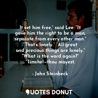 It set him free,” said Lee. “It gave him the right to be a man, separate from every other man.” “That’s lonely.” “All great and precious things are lonely.” “What is the word again?” “Timshel—thou mayest.