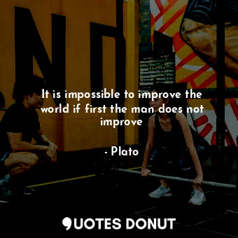  It is impossible to improve the world if first the man does not improve... - Plato - Quotes Donut