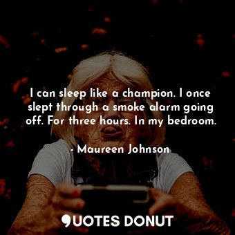 I can sleep like a champion. I once slept through a smoke alarm going off. For three hours. In my bedroom.
