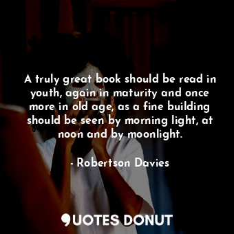 A truly great book should be read in youth, again in maturity and once more in old age, as a fine building should be seen by morning light, at noon and by moonlight.