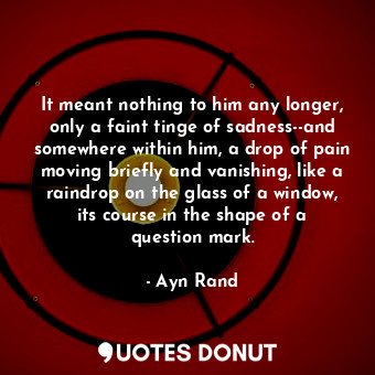 It meant nothing to him any longer, only a faint tinge of sadness--and somewhere within him, a drop of pain moving briefly and vanishing, like a raindrop on the glass of a window, its course in the shape of a question mark.