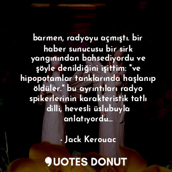  barmen, radyoyu açmıştı. bir haber sunucusu bir sirk yangınından bahsediyordu ve... - Jack Kerouac - Quotes Donut