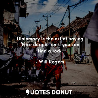 Diplomacy is the art of saying &#39;Nice doggie&#39; until you can find a rock.