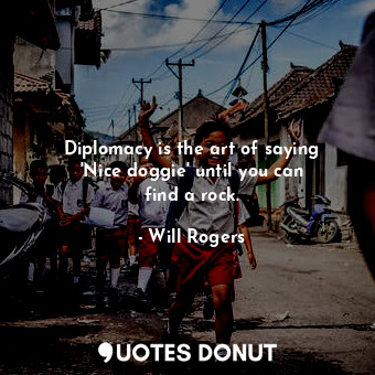  Diplomacy is the art of saying &#39;Nice doggie&#39; until you can find a rock.... - Will Rogers - Quotes Donut