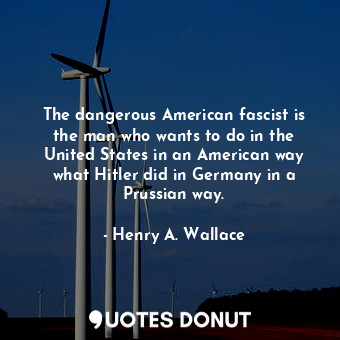  The dangerous American fascist is the man who wants to do in the United States i... - Henry A. Wallace - Quotes Donut