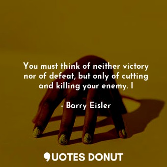  You must think of neither victory nor of defeat, but only of cutting and killing... - Barry Eisler - Quotes Donut