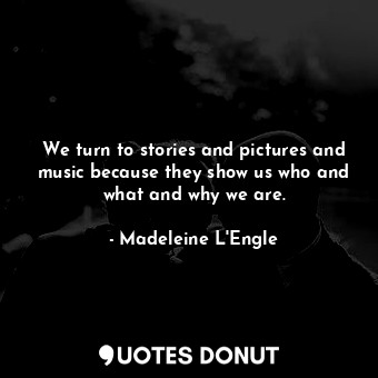We turn to stories and pictures and music because they show us who and what and why we are.