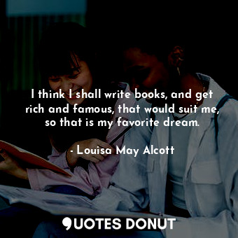 I think I shall write books, and get rich and famous, that would suit me, so that is my favorite dream.