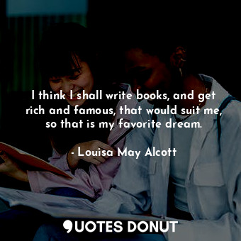  I think I shall write books, and get rich and famous, that would suit me, so tha... - Louisa May Alcott - Quotes Donut