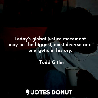 Today&#39;s global justice movement may be the biggest, most diverse and energetic in history.