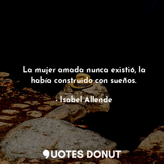  La mujer amada nunca existió, la había construido con sueños.... - Isabel Allende - Quotes Donut