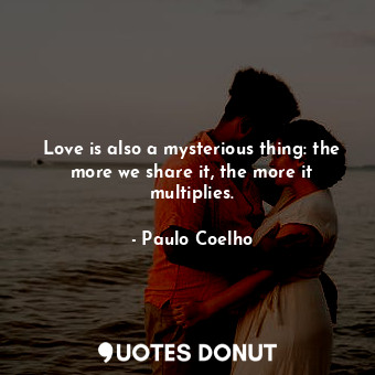  Love is also a mysterious thing: the more we share it, the more it multiplies.... - Paulo Coelho - Quotes Donut