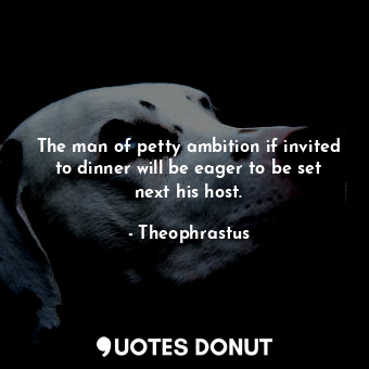  The man of petty ambition if invited to dinner will be eager to be set next his ... - Theophrastus - Quotes Donut