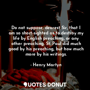 Do not suppose, dearest Sir, that I am so short-sighted as to destroy my life by English preaching, or any other preaching. St. Paul did much good by his preaching, but how much more by his writings.