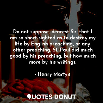  Do not suppose, dearest Sir, that I am so short-sighted as to destroy my life by... - Henry Martyn - Quotes Donut