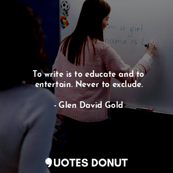  To write is to educate and to entertain. Never to exclude.... - Glen David Gold - Quotes Donut