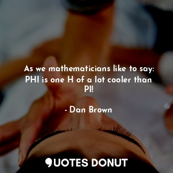  As we mathematicians like to say: PHI is one H of a lot cooler than PI!... - Dan Brown - Quotes Donut