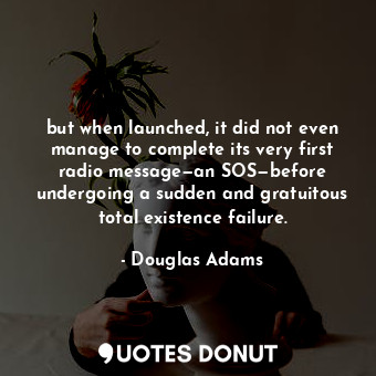 but when launched, it did not even manage to complete its very first radio message—an SOS—before undergoing a sudden and gratuitous total existence failure.