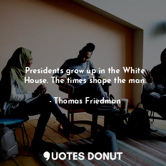  Presidents grow up in the White House. The times shape the man.... - Thomas Friedman - Quotes Donut