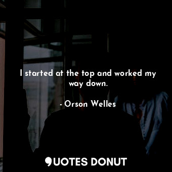  I started at the top and worked my way down.... - Orson Welles - Quotes Donut