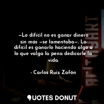  —Lo difícil no es ganar dinero sin más —se lamentaba—. Lo difícil es ganarlo hac... - Carlos Ruiz Zafón - Quotes Donut