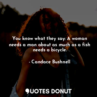  You know what they say: A woman needs a man about as much as a fish needs a bicy... - Candace Bushnell - Quotes Donut