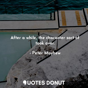  After a while, the character sort of took over.... - Peter Mayhew - Quotes Donut