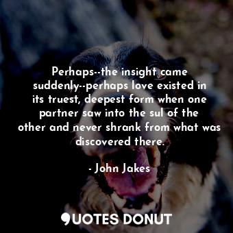  Perhaps--the insight came suddenly--perhaps love existed in its truest, deepest ... - John Jakes - Quotes Donut