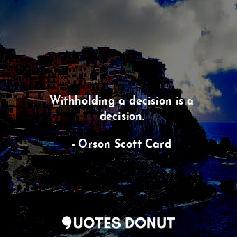 Withholding a decision is a decision.