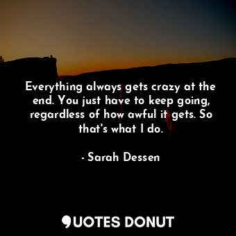  Everything always gets crazy at the end. You just have to keep going, regardless... - Sarah Dessen - Quotes Donut