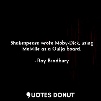  Shakespeare wrote Moby-Dick, using Melville as a Ouija board.... - Ray Bradbury - Quotes Donut
