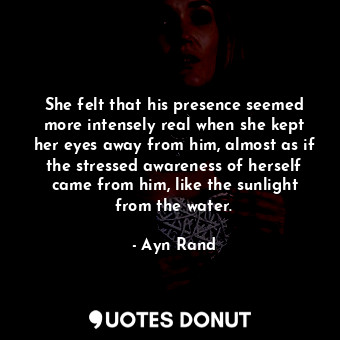 She felt that his presence seemed more intensely real when she kept her eyes away from him, almost as if the stressed awareness of herself came from him, like the sunlight from the water.