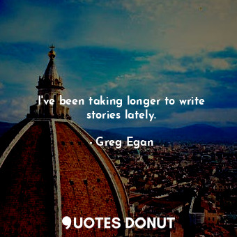  I&#39;ve been taking longer to write stories lately.... - Greg Egan - Quotes Donut