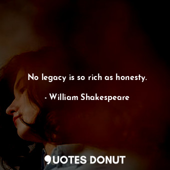  No legacy is so rich as honesty.... - William Shakespeare - Quotes Donut