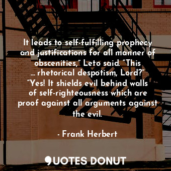 It leads to self-fulfilling prophecy and justifications for all manner of obscenities,” Leto said. “This … rhetorical despotism, Lord?” “Yes! It shields evil behind walls of self-righteousness which are proof against all arguments against the evil.