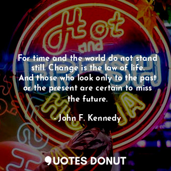  For time and the world do not stand still. Change is the law of life. And those ... - John F. Kennedy - Quotes Donut