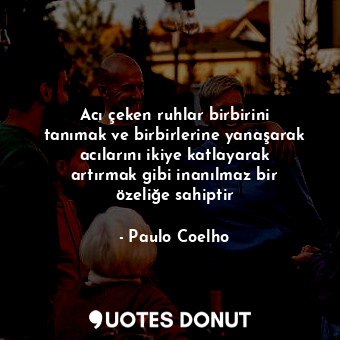  Acı çeken ruhlar birbirini tanımak ve birbirlerine yanaşarak acılarını ikiye kat... - Paulo Coelho - Quotes Donut