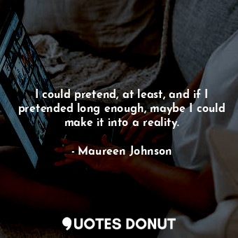  I could pretend, at least, and if I pretended long enough, maybe I could make it... - Maureen Johnson - Quotes Donut