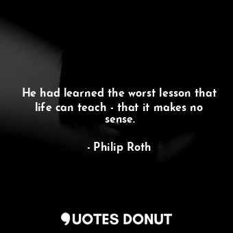  He had learned the worst lesson that life can teach - that it makes no sense.... - Philip Roth - Quotes Donut