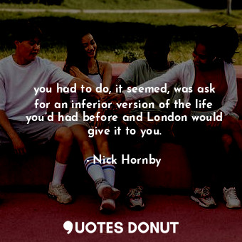  you had to do, it seemed, was ask for an inferior version of the life you’d had ... - Nick Hornby - Quotes Donut
