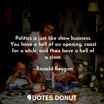  Politics is just like show business. You have a hell of an opening, coast for a ... - Ronald Reagan - Quotes Donut