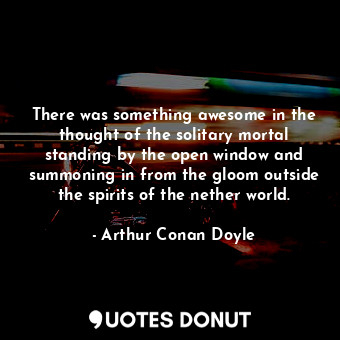 There was something awesome in the thought of the solitary mortal standing by the open window and summoning in from the gloom outside the spirits of the nether world.