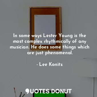 In some ways Lester Young is the most complex rhythmically of any musician. He does some things which are just phenomenal.