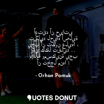  أعتقد أن حياتي تقليد لحياة أصلية يجب أن تكون عليها ، وهي ككل تقليد .. مؤلمة ومسك... - Orhan Pamuk - Quotes Donut