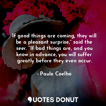 If good things are coming, they will be a pleasant surprise,” said the seer. “If bad things are, and you know in advance, you will suffer greatly before they even occur.