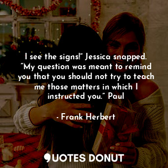 I see the signs!” Jessica snapped. “My question was meant to remind you that you should not try to teach me those matters in which I instructed you.” Paul