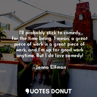  I&#39;ll probably stick to comedy for the time being. I mean, a great piece of w... - Jenna Elfman - Quotes Donut