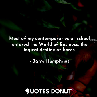  Most of my contemporaries at school entered the World of Business, the logical d... - Barry Humphries - Quotes Donut