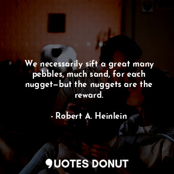 We necessarily sift a great many pebbles, much sand, for each nugget—but the nuggets are the reward.