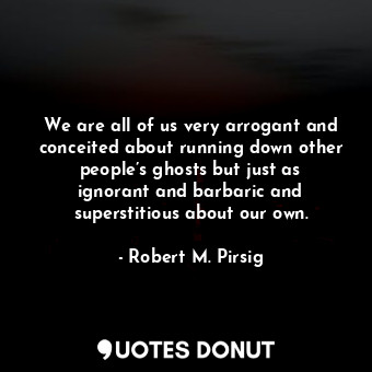  We are all of us very arrogant and conceited about running down other people’s g... - Robert M. Pirsig - Quotes Donut